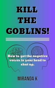 Kill the Goblins: How to get the negative voices in your head to shut up by Miranda K