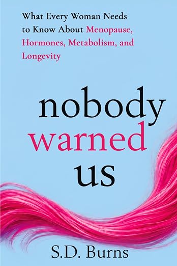 A book review of NOBODY WARNED US: What Every Woman Needs to Know About
Menopause, Hormones, Metabolism, and Longevity by S.D. BURNS